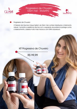 O Redutor de Volumes Unique System da Glam Hair confere hidratação e tratamento
natural. Aumenta a resistência dos fios com a reposição de proteína e protege contra
o ressecamento, cabelos muito mais macios e com brilho duradouro.
Progressiva de Chuveiro
Glam Hair - StoreAPG
Progressiva de Chuveiro
R$ 99,99
KIT Progressiva de Chuveiro
 