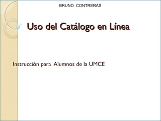Uso del Catálogo en Línea Instrucción para  Alumnos de la UMCE BRUNO  CONTRERAS 
