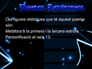 Les figures retòriques que té aquest poema són: Metàfora a la primera i la tercera estrofa. Personificació al vers 13.  