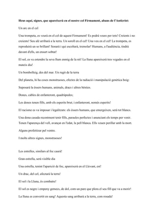 Heus aquí, signes, que apareixerà en el nostre cel Firmament, abans de l'Anticrist:
Un arc en el cel
Una trompeta, es veurà en el cel de aquest Firmament! Es podrà veure per tots! Creients i no
creients! Seu alè arribarà a la terra. Un soroll en el cel! Una veu en el cel! La trompeta, es
reproduirà un so brillant! Sonarà i qui escoltarà, tremolar! Humans, a l'audiència, tindrà
davant d'ells, un ensurt sobtat!
El sol, es va estendre la seva llum enmig de la nit! La lluna apareixerà tres vegades en el
mateix dia!
Un bombolleig, des del mar. Un rugit de la terra
Del planeta, hi ha coses monstruoses, efectes de la radiació i manipulació genètica boig:
Suposarà la éssers humans, animals, dracs i altres bèsties.
Dones, cables de enfanteront, quadrúpedes;
Les dones tenen fills, amb els esperits brut; i enfanteront, només esperits!
El racisme es va imposar i legalitzats: els éssers humans, que emergeixen, serà tot blancs.
Una dona casada recentment tenir fills, paraules perfectes i anunciant els temps per venir.
Tenen l'aparença del vell, avançat en l'edat, la pell blanca. Ells veuen perillar amb la mort.
Alguns profetitzar pel ventre.
I molts altres signes, monstruoses!
Les estrelles, similars al foc caurà!
Gran estrella, serà visible dia
Una estrella, tenint l'aparició de foc, apareixerà en el Llevant, est!
Un drac, del cel, afectarà la terra!
El sol i la Lluna, és combatre!
El sol es negre i empeny gemecs, de dol, com un pare que plora el seu fill que va a morir!
La lluna es convertit en sang! Aquesta sang arribarà a la terra, com rosada!
 