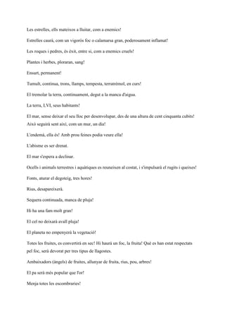Les estrelles, ells mateixos a lluitar, com a enemics!
Estrelles caurà, com un vigorós foc o calamarsa gran, poderosament inflamat!
Les roques i pedres, és èxit, entre si, com a enemics cruels!
Plantes i herbes, ploraran, sang!
Ensurt, permanent!
Tumult, contínua, trons, llamps, tempesta, terratrèmol, en curs!
El tremolar la terra, contínuament, degut a la manca d'aigua.
La terra, LVI, seus habitants!
El mar, sense deixar el seu lloc per desenvolupar, des de una altura de cent cinquanta cubits!
Això seguirà sent així, com un mur, un dia!
L'endemà, ella és! Amb prou feines podia veure ella!
L'abisme es ser drenat.
El mar s'espera a declinar.
Ocells i animals terrestres i aquàtiques es reuneixen al costat, i s'impulsarà el rugits i queixes!
Fonts, aturar el degoteig, tres hores!
Rius, desapareixerà.
Sequera continuada, manca de pluja!
Hi ha una fam molt gran!
El cel no deixarà avall pluja!
El planeta no empenyerà la vegetació!
Totes les fruites, es convertirà en sec! Hi haurà un foc, la fruita! Què es han estat respectats
pel foc, serà devorat per tres tipus de llagostes.
Ambaixadors (àngels) de fruites, allunyar de fruita, rius, pou, arbres!
El pa serà més popular que l'or!
Menja totes les escombraries!
 