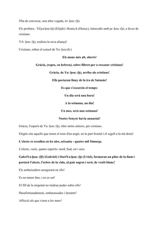 S'ha de convocar, una altra vegada, és: ḥou: (ḥ).
Els profetes, ' Eliya:ḥou (ḥ) (Elijah) i Rrano:k (Henoc), intercedir amb ja: ḥou: (ḥ), a favor de
cristians.
YA: ḥou: (ḥ), realitza la seva aliança!
Cristians, reben el consol de Ya: ḥou:(ḥ:)
Els mons més alt, oberts!
Gràcia, (repos, en hebreu), sobre llibret per a rescatar cristians!
Gràcia, de Ya: ḥou: (ḥ), arriba als cristians!
Ells portaran lluny de la ira de Satanàs!
Es que s'escurcin el temps:
Un dia serà una hora!
A la setmana, un dia!
Un mes, serà una setmana!
Nostre Senyor havia anunciat!
Gràcia, l'esperit de Ya: ḥou: (ḥ), obre móns sèniors, per cristians.
Elegits són aquells que tenen el nom d'un ungit, en la part frontal i el segell a la mà dreta!
L'electe es recullen en les ales, seixanta - quatre mil Simurgs.
L'electe, venir, quatre esperits: nord, Sud, est i oest.
GabriYa:ḥou: (Ḥ) (Gabriel) i OuriYa:ḥou: (ḥ) (Uriel), formaran un pilar de la llum i
portarà l'electe, l'arbre de la vida, al país sagrat i serà, de vestit blanc!
Els ambaixadors assegurarà en ells!
Es no tenen fam, i no es set!
El fill de la iniquitat no tindran poder sobre ells!
Desafortunadament, embarassades i lactants!
Aflicció als que viuen a les mars!
 