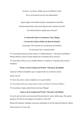 El món es veu llavors, brillar com un sol d'Orient a l'oest!
Ho es col locarà per tots els seus ambaixadors!
Aquest ungit, la irresistible de glòria, omnipotència invencible,
Anunciat pels profetes, prové de la tapa de mons, amb tots els sants!
Això farà les delícies, aquells que s'aixecarà!
La ciutat dels Sants, és atacada per Gog i Magog,
L'exèrcit de la Xina i l'Índia, els aliats de Satanàs!
Israel segur. Ells s'aturaran els rou:sha:laime (Jerusalem)!
Es reconeixerà més, i destruirà l'altre!
YA: ḥou:shoua(-mirya:me (jesus-marie), el veritable Messies, i ' Eliya:ḥou: (ḥ) (Elijah), i
Rrano:k (Henoc), anirà en la part superior de la muntanya de les oliveres.)
YA: ḥou:shoua (-Mirya: mi, el veritable Messies, va ordenar a ' Eliya:ḥou: (ḥ) a sonar la
trompeta.)
Primer so de la trompeta pel Profeta ' Eliya:ḥou: (ḥ) (Elijah):
Aparença visible de l'esplendor, que va regnar durant els sis dies de creació.
Lluna, com sol.
YA: ḥou: (ḥ), enviar, curació completa, la seva gent malalta.
YA: ḥou:shoua(-mirya:me, (jesus-marie), matar, tota Xina i l'exèrcit de l'Índia.)
YA: ḥou:shoua, l'ungit, matarà l'exèrcit de Gog i Magog!
Segon so de la trompeta pel Profeta ' Eliya:ḥou: (ḥ) (Elijah):
El cos de carn, de morts, serà ressuscitat. Reconeixerà tot: marit i muller, pare i fill, germà i
germana. Els mals no serà capaços de reconèixer, entre ells!
Reunió de la família: Abraham, reconeixen oficialment el seu fill, abans del Messies i Moses.
Festa en honor a Ya: ḥou: (ḥ).
 
