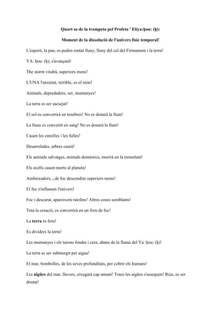 Quart so de la trompeta pel Profeta ' Eliya:ḥou: (ḥ):
Moment de la dissolució de l'univers físic temporal!
L'esperit, la pau, es poden rentar lluny, lluny del cel del Firmament i la terra!
YA: ḥou: (ḥ), s'avançarà!
The storm vindrà, superiors mons!
L'UNA l'ansietat, terrible, es el món!
Animals, depredadors, ser, muntanyes!
La terra es ser sacsejat!
El sol es convertirà en tenebres! No es donarà la llum!
La lluna es convertit en sang! No es donarà la llum!
Cauen les estrelles i les fulles!
Desarrelades, arbres caurà!
Els animals salvatges, animals domèstics, morirà en la tremolant!
Els ocells cauen morts al planeta!
Ambaixadors, , de foc descendim superiors mons!
El foc s'inflamen l'univers!
Foc i descarat, apareixerà ratolins! Altres coses semblants!
Tota la creació, es convertirà en un forn de foc!
La terra és fora!
Es divideix la terra!
Les muntanyes i els turons fondre i cera, abans de la flama del Ya: ḥou: (ḥ)!
La terra es ser submergit per aigua!
El mar, bombolles, de les seves profunditats, per cobrir els humans!
Les aigües del mar, llavors, eixugarà cap amunt! Totes les aigües s'assequen! Rius, es ser
drenat!
 