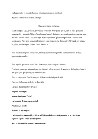 Cada pescador es mourà abans un cristià pur restaurat glorificat.
Aquesta sentència es darrers set anys.
Qualsevol humà exclamar:
«Ja: ḥou: (ḥ)!» Déu, creador, propietari, comissari de totes les coses, sent la base que dóna
suport a ells i les regles! Dins d'una hora de les sol • licituds a accions imprudent, rescatar-nos
del mal! Perquè vostè! O ja: ḥou: (ḥ)! Vostè sap i saber que estem perseveri! Perquè som
només carn! Però com un pare ple d'amor, cura, tingui pietat de nosaltres! Perquè, per a tu és
la glòria, ara i sempre, Eons a Eons! Amén! »
Tots els cristians purs, ressuscitat, en la seva carn transfigurado, realment nascut de nou,
ingressarà a paradís.
Tots aquells que estan en els llocs de turment, són castigats i salvats!
Cristians, corruptes, són castigats, purificada i salvat, com els descendents d'Abraham, Isaac i
Ya: ḥou: (un: qov (Jacob) es destruiran no!)
Tots es van reunir, família, després de la seva càstig i purificació.
Cançons de lloança, s'oferirà ja: ḥou: (ḥ)!
La festa durarà milers d'anys!
Regnar, mil anys!
Aquest és el gran 7º dia!
La jornada de descans celestial!
Ni diable, o mort!
S'acaba el lloc sagrat!
La humanitat, es considera digne al Tribunal divina, serà portat a la perfecció, en
aquesta segona terra incorruptible!
Sota la direcció de nou cel, insubornable!
 