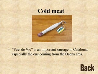 Cold meat “ Fuet de Vic” is an important sausage in Catalonia, especially the one coming from the Osona area.  Back 