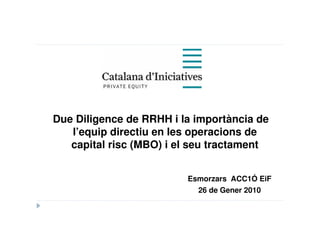 Due Diligence de RRHH i la importància de
   l’equip directiu en les operacions de
   capital risc (MBO) i el seu tractament


                         Esmorzars ACC1Ó EiF
                           26 de Gener 2010
 