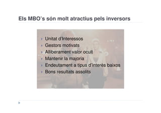 Els MBO’s són molt atractius pels inversors


          Unitat d’Interessos
          Gestors motivats
          Alliberament valor ocult
          Mantenir la majoria
          Endeutament a tipus d’interès baixos
          Bons resultats assolits
 