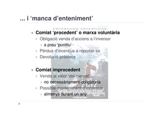 ... i ‘manca d’enteniment’

     Comiat ‘procedent’ o marxa voluntària
       Obligació venda d’accions a l’inversor
         a preu ‘punitiu’
       Pèrdua d’incentius a reportar-se
       Devolució préstecs


     Comiat improcedent
       Venda al valor ‘del mercat’
         no necessàriament obligatòria
       Possible manteniment d’incentius
         almenys durant un any
 