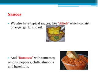 Sauces

• We also have typical sauces, like “Allioli” which consist
  on eggs, garlic and oil.




• And “Romesco” with tomatoes,
onions, peppers, chilli, almonds
and hazelnuts.
 