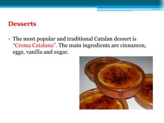 Desserts

• The most popular and traditional Catalan dessert is
  “Crema Catalana”. The main ingredients are cinnamon,
  eggs, vanilla and sugar.
 