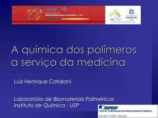 A química dos polímeros
a serviço da medicina
Luiz Henrique Catalani
Laboratório de Biomateriais Poliméricos
Instituto de Química - USP
 