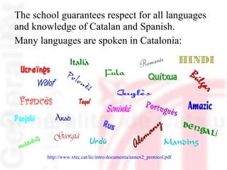 The school guarantees respect for all languages and knowledge of Catalan and Spanish. Many languages are spoken in Catalon...