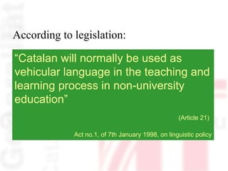According to legislation: “ Catalan will normally be used as vehicular language in the teaching and learning process in no...