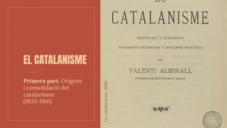 EL CATALANISME
Primera part. Orígens
i consolidació del
catalanisme
(1833-1901)
Lo
catalanisme,
1886
 