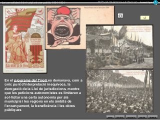 WEBS SORTIR
La consolidació del catalanisme polític 1901-1931 Armand Figuera
AmpliacióTEXTOS TORNAR
En el programa del Tívoli es demanava, com a
únic punt d’interpretació inequívoca, la
derogació de la Llei de jurisdiccions, mentre
que les peticions autonomistes es limitaren a
sol·licitar una certa autonomia per als
municipis i les regions en els àmbits de
l’ensenyament, la beneficència i les obres
públiques
 