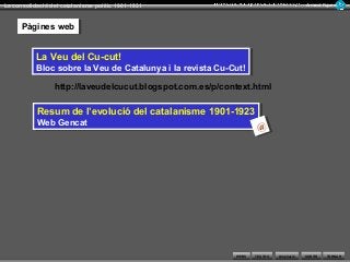 WEBS SORTIR
La consolidació del catalanisme polític 1901-1931 Armand Figuera
AmpliacióTEXTOS TORNAR
http://laveudelcucut.blogspot.com.es/p/context.html
Pàgines webPàgines web
La Veu del Cu-cut!
Bloc sobre la Veu de Catalunya i la revista Cu-Cut!
La Veu del Cu-cut!
Bloc sobre la Veu de Catalunya i la revista Cu-Cut!
Resum de l’evolució del catalanisme 1901-1923
Web Gencat
Resum de l’evolució del catalanisme 1901-1923
Web Gencat
@@
 