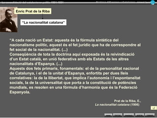 WEBS SORTIR
La consolidació del catalanisme polític 1901-1931 Armand Figuera
AmpliacióTEXTOS TORNAR
1.- El catalanisme conservador de començaments de segle XX
La Lliga Regionalista (1901)
Els esdeveniments mes destacats d’aquest catalanismeEls esdeveniments mes destacats d’aquest catalanisme
Suport de la burgesia industrial
Enric Prat de la Riba, Francesc Cambó,
Josep Puig i Cadafalch...
1914 La Mancomunitat1914 La Mancomunitat
L’Estat cedeix autonomia administrativa
Amb la unió de les quatre diputacions
1918 La campanya autonòmica
de Francesc Cambó
1918 La campanya autonòmica
de Francesc Cambó
El 1923 la Dictadura de Primo de Rivera prohibeix els partits , i
la Lliga Regionalista queda apartada del poder
El 1923 la Dictadura de Primo de Rivera prohibeix els partits , i
la Lliga Regionalista queda apartada del poder
Era un partit regeneracionista i autonomista, i conservador en
l’àmbit social. Va dominar la política catalana fins el 1923
 