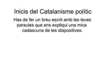 Inicis del  Catalanisme  polític Has de fer un  breu  escrit amb  les teves  paraules que ens expliqui una mica  cadascuna de les diapositives. 
