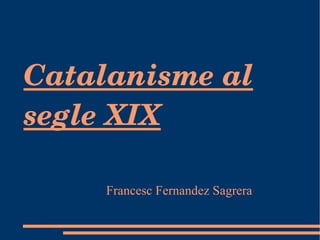 Catalanisme al segle XIX Francesc Fernandez Sagrera 