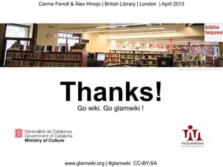 Carme Fenoll & Àlex Hinojo | British Library | London | April 2013




                                                               Marti rj- Wikimedia Commons- CC-BY-SA




         Thanks! Go wiki. Go glamwiki !




           www.glamwiki.org | #glamwiki CC-BY-SA
 