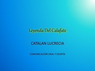 Leyenda Del Calafate
CATALAN LUCRECIA
COMUNICACIÓN ORAL Y ESCRITA
 