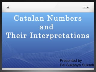 Catalan Numbers
and
Their Interpretations
Presented by
Pai Sukanya Suksak
 