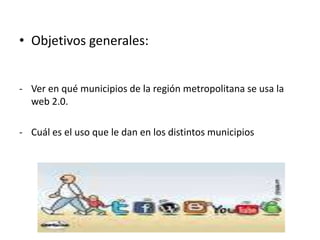 Objetivos generales:Ver en qué municipios de la región metropolitana se usa la web 2.0.-	Cuál es el uso que le dan en los distintos municipios 