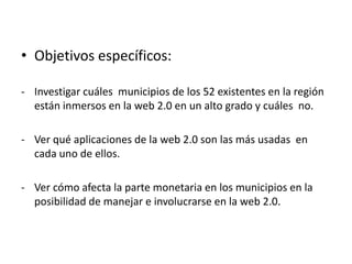 Objetivos específicos:Investigar cuáles  municipios de los 52 existentes en la región están inmersos en la web 2.0 en un alto grado y cuáles  no.