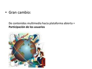 Gran cambio:	De contenidos multimedia hacia plataforma abierta = Participación de los usuarios