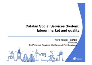 Catalan Social Services System:
      labour market and quality

                            Núria Fustier i Garcia
                                         Director
  for Personal Services, Welfare and Families Area




                                        1
 