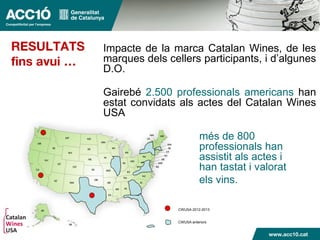 Impacte de la marca Catalan Wines, de les
marques dels cellers participants, i d’algunes
D.O.
Gairebé 2.500 professionals americans han
estat convidats als actes del Catalan Wines
USA
Q més de 800
professionals han
assistit als actes i
han tastat i valorat
els vins.
CWUSA 2012-2013
CWUSA anteriors
 