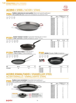18
Paellera valenciana en acero pulido / Black steel spanish paella pan /
Plat à paella tôle acier / Spanische Paellapfanne aus poliertem Stahl
P994
ACERO / STEEL / ACIER / STAHL
REF Ø cm
Raciones / Portions /
Portionen
P994.020 20 1 1
P994.022 22 1 1
P994.024 24 1 1
P994.026 26 2 1
P994.030 30 4 1
P994.032 32 5 1
P994.034 34 6 1
P994.036 36 7 1
P994.038 38 8 1
P994.040 40 9 1
P994.042 42 10 1
P994.046 46 12 1
P994.050 50 14 1
P994.055 55 16 1
Paellera acero esmaltado / Enamelled steel paella pan /
Plat à paella acier émaillé / Paellapfanne aus emailliertem Stahl
P995
ACERO ESMALTADO / ENAMELLED STEEL
ACIER ÉMAILLÉ / EMAILLIIERTE STAHL
REF Ø cm
Raciones / Portions /
Portionen
P995.010* 10 - 1
P995.016* 15 - 1
P995.020 20 2 1
P995.026 26 2 1
P995.030 30 4 1
P995.034 34 6 1
P995.036 36 7 1
P995.038 38 8 1
P995.040 40 9 1
P995.042 42 10 1
P995.050 50 14 1
FOOD CONTACT
APROVED
*MINI-SIZE Ideal para tapas
Recomended for snacks
Recommandé pour tapas
Ideal für Snacks
induction gas vitro electric
induction gas oven
Sartén / Fry pan / Poêle / Bratpfanne
P169
induction gas vitro electric
REF Ø cm H cm
P169.020 20 20 1
P169.024 24 24 1
P169.028 28 28 1
P169.030 30 30 1
Sartén para crêpes / Crêpe fry pan /
Poêle à crêpes / Crêpesbratpfanne
P1354
Sartén “Lionesa” 1,5 mm / “Lyonnaise” Steel fry pan 1,5 mm /
Poêle “Lyonnaise” 1,5 mm / Bratpfanne “Lyoner” 1,5 mm
P1351
induction gas vitro electric oven
induction gas vitro electric oven
REF Ø cm H cm
P135.120 20 4.5 1
P135.124 24 5,0 1
P135.128 28 5.5 1
P135.132 32 6,0 1
P135.140 40 7,0 1
REF Ø cm H cm
P135.424 24 2,0 1
MENAJE BRASA / GRILL COOKWARE /
MATÉRIEL À BRAISE / GRILLZUBEHÖR
1.4
 