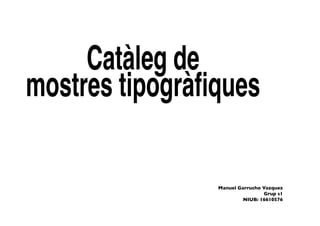 Catàleg de
mostres tipogràfiques
Manuel Garrucho Vazquez
Grup s1
NIUB: 16610576
 