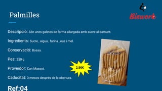 Palmilles
Descripció: Són unes galetes de forma allargada amb sucre al damunt.
Ingredients: Sucre , aigua , farina , ous i mel.
Conservació: Bossa.
Pes: 250 g
Proveïdor: Can Massot.
Caducitat: 3 mesos després de la obertura.
Ref:04
2.90€
 