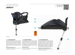 strata
platform
                                                                                                                                                                                  ES Video instrucciones
                                                                                                                                                                                  EN Video instructions
                                                                                                                                                                                  FR Instructions vidéo




                                                                                                         B


                                                                                                         A




                                                                                                         D




                                                                                                        ECE R44/04
                                                                                                      SEMI-UNIVERSAL
                                                                                                      ISOFIX CLASE C
                                                                                                         0 - 13 kg

                                                                                                          E9
                                                                                                         041080



5091-X09



 ES 	 CARACTERÍSTICAS                                     EN 	 CHARACTERISTICS                                          FR 	 CARACTÉRISTIQUES
                                                                                                                                                                                                               C
La plataforma Strata de Jané es un accesorio diseñado    The Strata platform from Jané is an accessory that has        La base de fixation de Jane est un accessoire conçu
para facilitar la instalación del portabebés Strata en   been specially designed to make it easier to install the      pour faciliter l’installation de la coque Strata dans
el automóvil. La plataforma Strata ha superado las       Strata baby carrier in the car. The Strata platform has       l’automobile. La base Strata a passé avec succès
exigentes pruebas de seguridad del reglamento            passed the strict safety tests of European Standard           les rigoureux essais de sécurité du règlement
europeo ECE R44/04. Esta es semi- universal, es          ECE R44/04. It is semi-universal, in other words,             européen ECE R44/04. Elle est semi-universelle, cela
decir, es compatible con la mayoría de los asientos      it is compatible with most vehicle seats, and is fully        signifie qu’elle est compatible avec la plupart des
de automóviles. Ver tabla de compatibilidad en www.      compatible with the vehicles listed. See www.jane.es          sièges automobiles, mais pour en qui concerne les
jane.es                                                  for the full compatibility table.                             automobiles indiquées dans la liste la compatibilité est
                                                                                                                       totale. Voir tableau de compatibilité sur www.jane.es.
Partes de la plataforma strata                           Strata platform parts
A Plataforma. B Fijación mediante Profix. C Pata          A Platform. B Fastening using Profix. C Anti-rotation        Composants de la base de fixation strata
                                                                                                                       A Base de fixation. B Fixation avec Profix. C Pied
anti-rotación. D Anclajes Isofix.                        leg. D Isofix anchor points.
                                                                                                                       anti-rotation. D Ancrages Isofix.



                                                                                                                                                                                         car safety | strata | 135
 