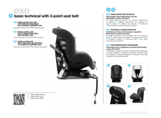 B
    exo
     basic technical with 3-point seat belt
                                                         A      B
                                                         ES 	 CARACTERÍSTICAS	TÉCNICAS
                                                       Homologado según Reglamento europeo
                                                       ECE R44/04, número E9-041077
                                                        A Ajuste altura del cinturón de hombros desplazando

      ES 	 INSTALACIÓN,	EXO	CON                        el cabezal. B Material absorbente de impactos en
    	      CINTURÓN	DE	SEGURIDAD                       todo el interior. C Ventanas de aireación. D Reclinado.
    	      DE	3	PUNTOS	Y	SUPPORT	LEG:                   E Tapizado fácilmente desmontable y lavable.

    Cinturón 3 puntos ECE R44/04 Semi Universal.
                                                        EN 	 TECHNICAL	CHARACTERISTICS
      EN 	 INSTALLATION,	EXO                           Certified according to the European regulation
    	      WITH	3-POINT	SEAT	BELT                      ECE R44/04, number E9-041077
    	      AND	SUPPORT	LEG:                             A Height adjustment of the shoulder belt by moving the
    3-point seat belt ECE R44/04 Semi Universal.       head. B Impact absorbing material throughout the interior.
                                                        C Ventilation windows. D Reclining seat. E Cover easily

      FR 	 INSTALLATION	EXO                            removable and washable.
    	      AVEC	CEINTURE	DE	SÉCURITÉ
    	      Á	3	POINTS	ET	SUPPORT	LEG                     FR 	 CARACTÉRISTIQUES	TECHNIQUES
    Ceinture à 3 points ECE R44/04 Semi-Universelle.   Homologué selon le Règlement européen ECE R44/04,
                                                       numéro E9-041077
                                                        A Réglage en hauteur de la ceinture des épaules en déplaçant
                                                       la partie supérieure. B Matériau absorbant d’impacts dans
                                                       tout l’intérieur. C Fenêtres d’aération. D Inclinaison. E Housse
                                                       facilement démontable et lavable.




                                                         A                               B




                                                         C                               D




                       ES Video instrucciones
                       EN Video instructions
                       FR Instructions vidéo




                                                                            car safety | exo basic | 163
 