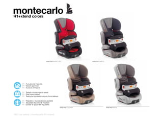 montecarlo
R1+xtend colors




                                     4558 R30 BURNT RED                   4558 R31 ABBYS




       ES A prueba de impactos
       EN Impact approved
       FR À preuve d’impacts

       ES Testado contra impacto lateral
       EN Side Impact tested
       FR Testé pour sa résistance aux chocs latéraux

       ES Respaldo y reposacabezas ajustable
       EN Adjustable Backrest & Headrest
       FR Dossier et appui-tête régulables
                                                        4558 R32 COOPER                    4558 R33 METAL



180 | car safety | montecarlo R1+xtend
 