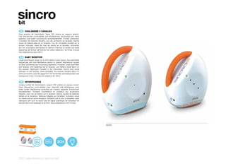 sincro
bit
 ES 	 VIGILABEBÉ	2	CANALES
Gran alcance de transmisión: hasta 200 metros en espacio abierto.
Dos frecuencias conmutables anti-interferencias producidas por otros
aparatos que estén funcionando simultáneamente. Portátil: transmisor
y receptor de reducido tamaño, con clip de fijación en receptor. Alarma
visual de batería baja en el receptor. Luz de compañía incluída en el
emisor. Indicador visual de nivel de sonido en el receptor. Activación
por voz: el receptor permanece en silencio mientras no recibe una señal
especifica del emisor eliminando los ruidos estáticos y de fondo. Incluye
dos adaptadores para 230 V.

 EN 	 BABY	MONITOR
Large transmission range: up to 200 metres in open space. Two switchable
frequencies with anti-interference device to prevent interference caused
by other simultaneously functioning apparatus. Portable: small transmitter
and receiver, with fastening clip on receiver. Low battery visual alarm on
the receiver. Night-light included in the transmitter. Sound level visual
indicator on the receiver. Voice activated: the receiver remains silent if it
does not receive a specific signal from the transmitter, eliminating static and
background noise. Includes two adaptors for 230 V


 FR 	 INTERPHONES
Longue portée de transmission: jusqu’à 200 mètres en espace ouvert.
Deux fréquences commutables avec dispositif anti-interférences pour
éviter toutes interférences produites par d’autres appareils fonctionnant
simultanément. Portable: transmetteur et récepteur aux dimensions
réduites, avec clip de fixation sur le receptor. Alarme visuelle de batteries
faibles sur le récepteur. Veilleuse intégrée sur l’émetteur. Indicateur visuel
du niveau sonore sur le récepteur. Activation par la voix: le récepteur reste
silencieux tant qu’il ne reçoit pas de signal spécifique de l’émetteur en
excluant les bruits statiques et de fond. Deux adaptateurs 230 V inclus.




                                                                                  50423




232 | electronics | sincro bit
 