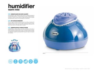 humidifier
warm mist
 ES 	 HUMIDIFICADOR	DE	VAPOR	CALIENTE
El humidificador a vapor caliente produce vapor por ebullición elevando la
humedad relativa del aire. 12 horas de emisión de vapor a máxima potencia.
Incorpora un sensor de nivel mínimo de agua que desconecta el aparato
automáticamente cuando el nivel del depósito es insuficiente.


 EN 	 HOT	VAPOUR	HUMIDIFIER
The hot vapour humidifier produces vapour by boiling, increasing the
relative humidity of the air. 12 hours of vapour emission at maximum power.
Includes a minimum water level sensor that automatically disconnects the
device when there is not enough water in the tank.


 FR 	 HUMIDIFICATEUR	À	VAPEUR	CHAUDE
L’humidificateur à vapeur diffuse une vapeur produite par de l’eau en
ébullition qui élève l’humidité relative de l’air. 12 heures d’émission de vapeur
à une puissance maximale. Inclut un capteur du niveau maximum de l’eau
qui débranche l’appareil automatiquement lorsque le niveau du réservoir
est insuffisant.




                                                                                          50119




                                                                                 ENCIAS
                                                                               ES




                                                                                                  electronics | humidifier warm mist | 237
 