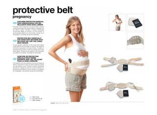 protective belt
pregnancy
      CINTURÓN	PROTECTOR	ESPECIAL
      	
 ES 	 PARA	EMBARAZADAS	CON	GEL	
      RELAJANTE	PARA	ZONA	LUMBAR
Para dar mayor protección a la zona lumbar y ayudar
a soportar el peso del vientre materno sobretodo en
los últimos meses. Contiene 2 bolsas individuales
de gel para relajar los riñones y la zona lumbar. El
gel se puede calentar en microondas o enfriar en el
congelador. Las bolsas de gel son extraíbles.

     PROTECTIVE	BELT	ESPECIALLY	
     	
   	 FOR	EXPECTANT	MOTHERS	WITH	
 EN RELAXING	GEL	FOR	THE	LOWER	
     BACK	REGION
To give greater protection to the lower back region
using special rods and helps to support the weight of
the bump especially in the later months. Contains 2
individual gel pouches to relax the kidneys and lower
back region. The gel can be heated in the microwave
or cooled in the freezer. Gel bags are removable.

       CEINTURE	DE	PROTECTION	
      		
       SPÉCIALE	POUR	FEMME	
 FR    ENCEINTE	AVEC	GEL	RELAXANT	
       POUR	LA	ZONE	LOMBAIRE
Pour garantir plus de protection à la zone lombaire et
aider à supporter le poids du ventre maternel surtout
lors des derniers mois. Contient 2 sachets individuels
de gel pour relaxer les reins et la zone lombaire. Le
gel peut se réchauffer au micro-ondes ou se refroidir
au congélateur. Les sachets de gel sont extractibles.




                             ES Talla única!
                             EN One size fits all!
                             FR Taille unique!
                                                         40406 Pack: 35 x 19 x 6 cm



302 | maternity | mother’s hygiene
 