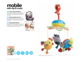 mobile
with clip & music
 ES 	 PINZA	CARRILLON	MUSICAL
Divertido carrillón musical con pinza para poder
colocar en la cuna, o colgada del asa del portabebés.
Con un espejo y peluches divertidos que giran al son
de la música.

 EN 	 MUSICAL	MOBILE	WITH	CLIP
Fun musical mobile with clip to fasten it onto the cot,
or to suspend it from the baby carrier handle. With a
mirror. With fun soft toys that rotate with the sound of
the music.

 FR 	 PINCE	MOBILE	MUSICAL
Amusant mobile musical avec une pince pour pouvoir
l’accrocher au lit ou le suspendre sur l’anse de la
coque de transport. Avec un miroir et d’amusantes
peluches qui tournent au son de la musique.




                                                           3
                                                           AA

                                                                20131 RAINBOW Pack: 18 x 18 x 25 cm



326 | baby toys | mobile
 