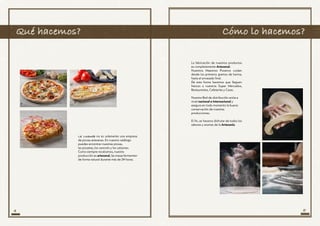 Qué hacemos?
4 5
La Locanda no es solamente una empresa
de pizzas artesanas. En nuestro catálogo
puedes encontrar nuestras pizzas,
las pizzetas, los cannolis y los calzones.
Como siempre recalcamos, nuestra
producción es artesanal, las masas fermentan
de forma natural durante más de 24 horas.
La fabricación de nuestros productos
es completamente Artesanal.
Nuestros Maestros Pizzeros cuidan
desde los primeros gramos de harina,
hasta el envasado final.
De esta forma hacemos que lleguen
frescos a vuestros Super Mercados,
Restaurantes, Cafeterías y Casas.
Nuestra Red de distribución actúa a
nivel nacional e internacional y
asegura en todo momento la buena
conservación de nuestras
producciones.
El fin, es haceros disfrutar de todos los
sabores y aromas de la Artesanía.	
Cómo lo hacemos?
 