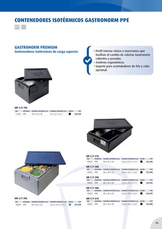 CONTENEDORES ISOTÉRMICOS GASTRONORM PPE
GN 1/2 19L
REF. MATERIAL TAMAÑO EXTERIOR (cm) TAMAÑO INTERIOR (cm) COLOR PVP
11043 PPE 39 x 33 x 28 33 x 27 x 21,7 60,92€
GN 1/1 39L
REF. MATERIAL TAMAÑO EXTERIOR (cm) TAMAÑO INTERIOR (cm) COLOR PVP
10040 PPE 60 x 40 x 28 53,8 x 33,7 x 21,7 87,65€
GN 1/1 21L
REF. MATERIAL TAMAÑO EXTERIOR (cm) TAMAÑO INTERIOR (cm) COLOR PVP
10023 PPE 60 x 40 x 18 53,8 x 33,7 x 11,7 56,34€
GN 1/1 30L
REF. MATERIAL TAMAÑO EXTERIOR (cm) TAMAÑO INTERIOR (cm) COLOR PVP
10033 PPE 60 x 40 x 23 53,8 x 33,7 x 16,7 57,09€
GN 1/1 39L
REF. MATERIAL TAMAÑO EXTERIOR (cm) TAMAÑO INTERIOR (cm) COLOR PVP
10043 PPE 60 x 40 x 28 53,8 x 33,7 x 21,7 60,92€
GN 1/1 46L
REF. MATERIAL TAMAÑO EXTERIOR (cm) TAMAÑO INTERIOR (cm) COLOR PVP
10053 PPE 60 x 40 x 32 53,8 x 33,7 x 25,7 63,02€
GN 1/1 61L
REF. MATERIAL TAMAÑO EXTERIOR (cm) TAMAÑO INTERIOR (cm) COLOR PVP
10063 PPE 60 x 40 x 40 53,8 x 33,7 x 33,7 93,58€
GASTRONORM PREMIUM
Contenedores isotérmicos de carga superior • Perfil interior cónico e inserciones que
facilitan el cambio de cubetas Gastronorm
calientes y pesadas.
• Asideros ergonómicos.
• Soporte para acumuladores de frío y calor
opcional.
19
 