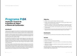 3534 Catàleg de Serveis 2016Catàleg de Serveis 2016
Protecció de la Salut | Aigües de Consum Humà | Pt04Protecció de la Salut | Aigües de Consum Humà | Pt04
Avaluació i Control de
la Qualitat de l’Aigua
a l’Aixeta del Consumidor
Programa Pt04
Introducció
L’aigua que es posa a disposició dels ciutadans ha de complir els requisits de qualitat que assen-
yala el Reial decret 140/2003, en el punt en què surt de les aixetes que són utilitzades habitual-
ment per al consum humà dins dels locals, establiments públics o privats i domicilis particulars.
La qualitat de l’aigua de consum es pot veure alterada en el seu pas per la xarxa interna de
distribució, que, en determinades condicions, pot deixar anar materials amb els quals ha estat
fabricada, com plom o altres metalls. El manteniment i la neteja incorrectes dels dipòsits i de la
xarxa també poden alterar la qualitat de l’aigua.
Els responsables del manteniment de les xarxes internes d’aigua són els seus titulars. A partir
de l’entrada en vigor del Reial decret 140/2003 i del Pla de Vigilància i Control Sanitari de les
Aigües de Consum de Catalunya, els municipis o una altra entitat d’àmbit local han d’adoptar
les mesures necessàries per garantir que es facin controls de qualitat de l’aigua a les aixetes
utilitzades pels consumidors. A partir dels resultats obtinguts, s’han d’elaborar els informes
anuals corresponents.
Amb l’afany de conèixer amb més detall la qualitat de l’aigua de consum que surt de les aixetes,
cada cop més municipis de la demarcació de Girona sol·liciten el Programa per al Control de la
Qualitat de l’Aigua a les Xarxes Interiors. L'any 2015 s’ha actuat sobre 1097 punts de mostreig a
189 municipis i s’han identificat tots els metalls tòxics presents en les aixetes mostrejades. Tot
i que es prioritzen les actuacions en centres escolars, llars d’infants i centres per a gent gran, el
Programa també inclou el mostreig a punts de consum de domicilis particulars.
Objectius
•	 Conèixer i avaluar la qualitat de l’aigua a l’aixeta del consumidor.
•	 Conèixer i avaluar l’exposició al plom i a altres metalls a través del consum d’aigua a les aixe-
tes d’aigua de consum dels municipis de Girona.
•	 Determinar la presència de metalls, amb especial incidència en la concentració de plom i
níquel en les llars d’infants, centres d’educació infantil i primària i residències de gent gran.
•	 Promoure actuacions orientades a reduir l’exposició al plom, ferro, coure, crom i níquel allà
on sigui necessari.
•	 Dotar els ajuntaments de les eines i serveis necessaris per introduir les dades resultants del
programa de control al Sistema d’Informació Nacional d’Aigua de Consum (SINAC)
Destinataris
Tots els ajuntaments de la demarcació de Girona adherits al Catàleg de Serveis de Dipsalut.
Accions
•	 Censar els edificis de risc.
•	 Dissenyar i implementar un pla de control analític.
•	 Informar de les mesures correctores que cal aplicar en cas de detectar riscos en l’aigua a
l’aixeta del consumidor.
•	 Implementar un sistema de transferència de dades que faciliti als ajuntaments la tasca de
participació en el SINAC.
Són objecte d’actuació els sistemes d’aigua sanitària abastits per la xarxa d’aigua de consum
municipal d’equipaments i establiments públics o privats, de domicilis particulars, i altres punts
de consum d’aigua, com per exemple les fonts.
 