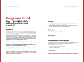 9594 Catàleg de Serveis 2016Catàleg de Serveis 2016
Programa Pm04
Suport i Atenció Psicològica
en Situacions d’Emergència
al Municipi
Introducció
La transformació que ha viscut la nostra societat ha anat acompanyada d’una evolució dels
valors i les maneres de sentir i viure els esdeveniments traumàtics. Això ha repercutit en la ma-
nera com les persones afronten i gestionen els sentiments i les emocions que es generen durant
els esdeveniments imprevistos i tràgics.
Davant de situacions excepcionals i traumàtiques, i en un moment en què es desborden els
mecanismes normals d’afrontament, cal minimitzar els danys causats pel trauma que es viu, ca-
nalitzar i comunicar de manera adequada les males notícies i preparar les persones per afrontar
el dolorós procés que sovint els espera, ajudant-les a reprendre el control sobre les seves vides,
sovint perdut durant el pas per la fase de xoc posterior al trauma.
Així doncs, donar suport i eines per afrontar aquests fets a les persones afectades per situacions
d’emergència ha esdevingut una nova necessitat a la qual cal donar resposta. Progressivament i
de manera específica, les diferents administracions les han anat implementant.
L’objectiu del Pm04 és oferir assistència psicològica especialitzada en el mateix lloc de
l’emergència i en tots els municipis de la demarcació de Girona.
L’equip d’intervenció que duu a terme aquesta tasca està format per psicòlegs especialitzats en
emergències. El seu àmbit de treball comprèn tant el tractament individual com col·lectiu de les
víctimes directament afectades, dels seus familiars i dels equips de professionals que hi actuen,
en cas que sigui necessari.
Els alcaldes o altres persones autoritzades poden sol·licitar, en qualsevol moment, atenció psi-
cològica per a les víctimes d’un fet traumàtic. Per fer-ho, només han de trucar al telèfon del
servei, que se’ls haurà facilitat des de Dipsalut.
Objectius
•	 Posar a disposició dels municipis un servei d’atenció psicològica immediata en situacions de
crisi, emergència, desastre, catàstrofe o agressió sexual.
•	 Formar els professionals dels serveis de primera resposta (cossos de policia, bombers, pro-
tecció civil...) en la gestió psicològica en situacions d’emergència.
Destinataris
Tots els ajuntaments de la demarcació de Girona.
Beneficiaris
La població en general.
Desenvolupament de les actuacions
El servei s’activa amb una trucada telefònica al coordinador del servei d’emergències, que, en
última instància, és qui —sota criteri professional— pren la decisió d’activar-lo.
El servei s’activa en les situacions següents:
•	 Mort traumàtica de nadons, infants o adolescents
•	 Accidents amb múltiples víctimes
•	 Desastres amb víctimes, danys materials quantiosos o que generin alarma social
•	 Agressions sexuals
•	 Delictes violents amb víctimes
La resta de casos estan condicionats a la valoració prèvia del responsable del grup d’emergències.
Promoció de la Salut | Condicions de vida | Pm04Promoció de la Salut | Condicions de vida | Pm04
 