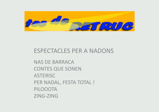 ESPECTACLES PER A NADONS 
NAS DE BARRACA 
CONTES QUE SONEN 
ASTERISC 
PER NADAL, FESTA TOTAL ! 
PILOOOTA 
ZING-ZING 
 