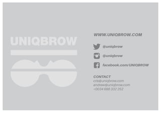 @uniqbrow
@uniqbrow
facebook.com/UNIQBROW
CONTACT
cris@uniqbrow.com
andrew@uniqbrow.com
+0034 688 332 252
WWW.UNIQBROW.COM
 