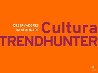 Cultura OBSERVADORES 
DA REALIDADE 
TRENDHUNTER 
 