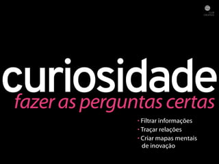 curiosidade fazer as perguntas certas 
• Filtrar informações 
• Traçar relações 
• Criar mapas mentais 
de inovação 
 